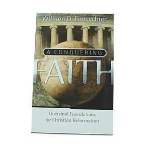 A Conquering Faith: Doctrinal Foundations for Christian Reformation [William O Einwechter]