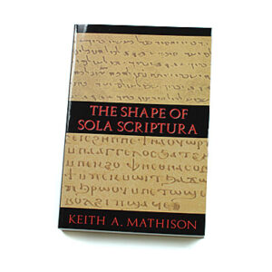 The Shape of Sola Scriptura [Keith A. Mathison]