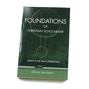 Foundations of Christian Scholarship: Essays in the Van Til Perspective [Edited by Gary North]